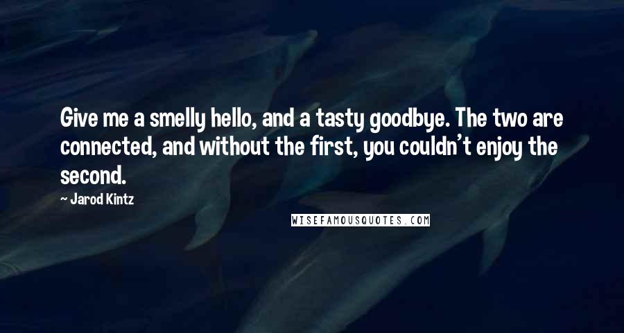 Jarod Kintz Quotes: Give me a smelly hello, and a tasty goodbye. The two are connected, and without the first, you couldn't enjoy the second.