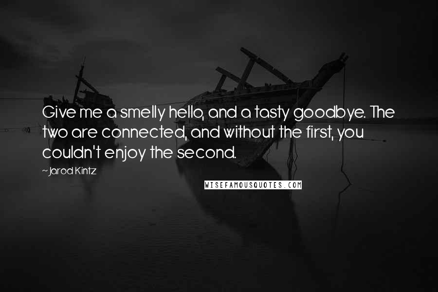 Jarod Kintz Quotes: Give me a smelly hello, and a tasty goodbye. The two are connected, and without the first, you couldn't enjoy the second.