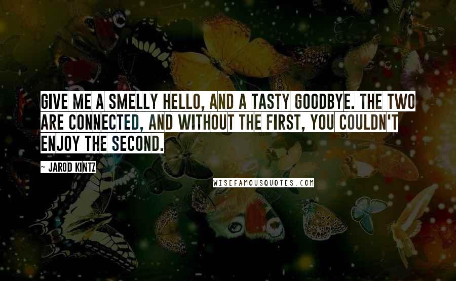 Jarod Kintz Quotes: Give me a smelly hello, and a tasty goodbye. The two are connected, and without the first, you couldn't enjoy the second.