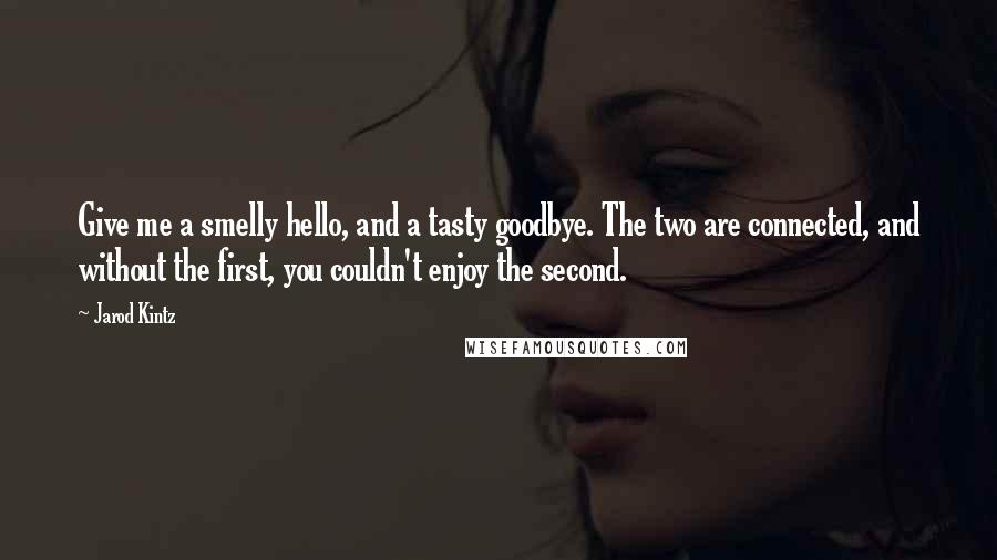 Jarod Kintz Quotes: Give me a smelly hello, and a tasty goodbye. The two are connected, and without the first, you couldn't enjoy the second.