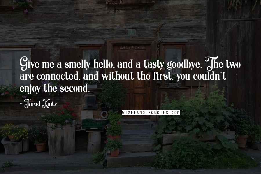 Jarod Kintz Quotes: Give me a smelly hello, and a tasty goodbye. The two are connected, and without the first, you couldn't enjoy the second.