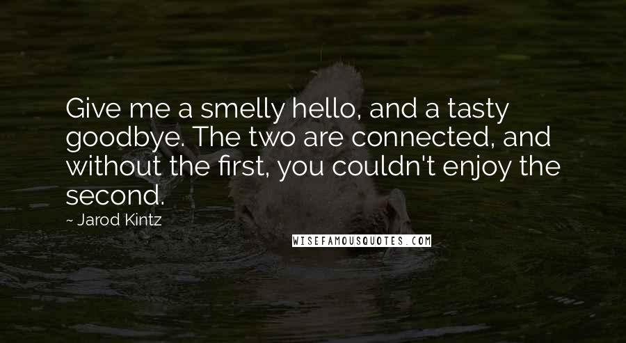 Jarod Kintz Quotes: Give me a smelly hello, and a tasty goodbye. The two are connected, and without the first, you couldn't enjoy the second.