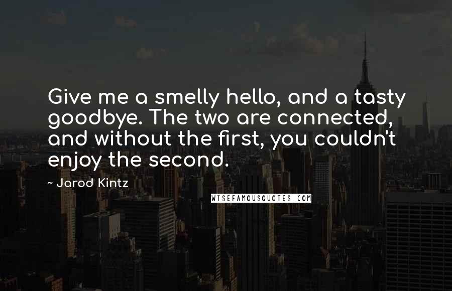 Jarod Kintz Quotes: Give me a smelly hello, and a tasty goodbye. The two are connected, and without the first, you couldn't enjoy the second.