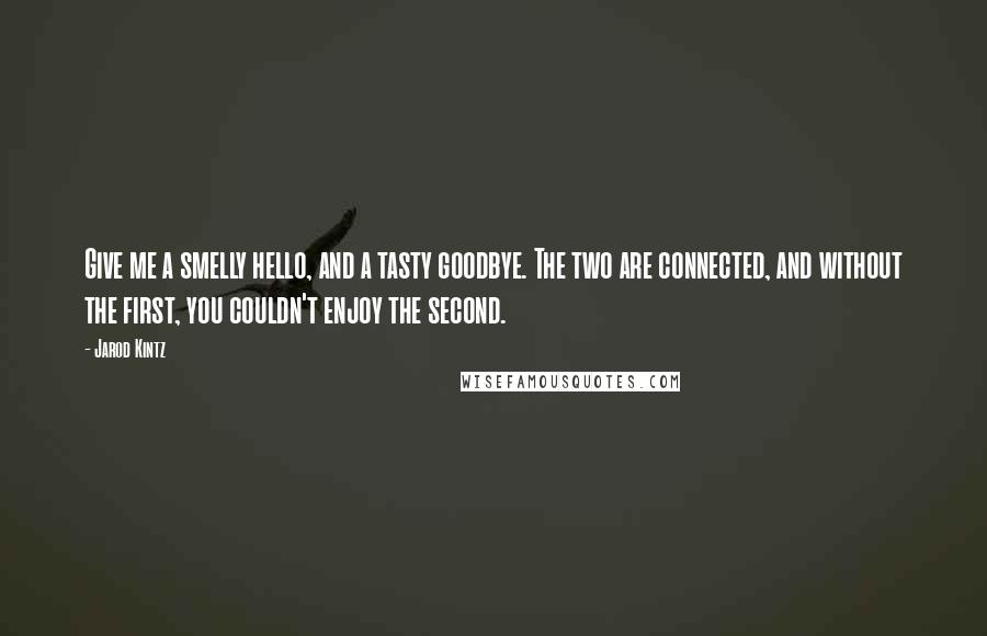 Jarod Kintz Quotes: Give me a smelly hello, and a tasty goodbye. The two are connected, and without the first, you couldn't enjoy the second.