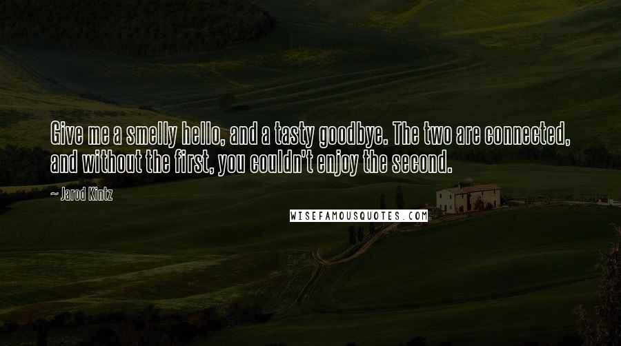 Jarod Kintz Quotes: Give me a smelly hello, and a tasty goodbye. The two are connected, and without the first, you couldn't enjoy the second.