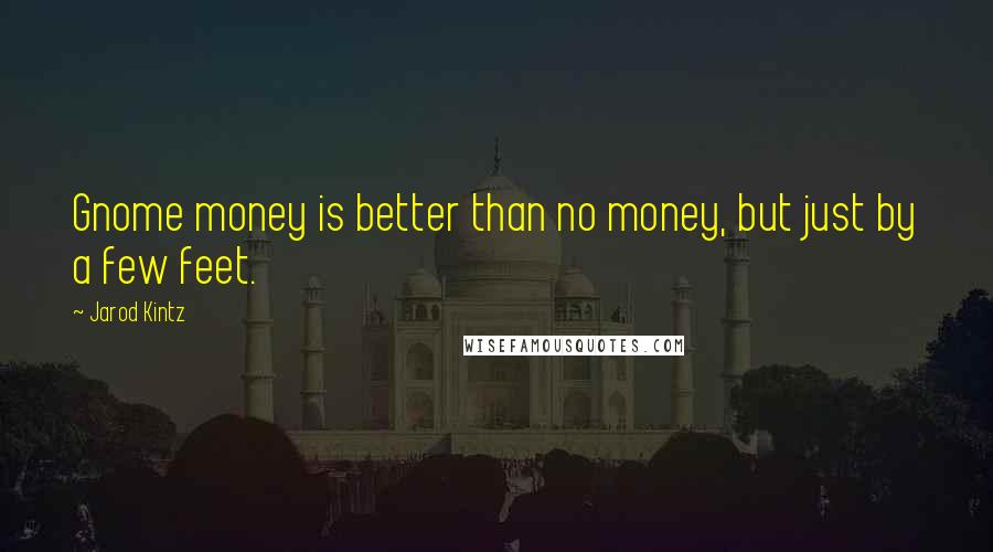 Jarod Kintz Quotes: Gnome money is better than no money, but just by a few feet.
