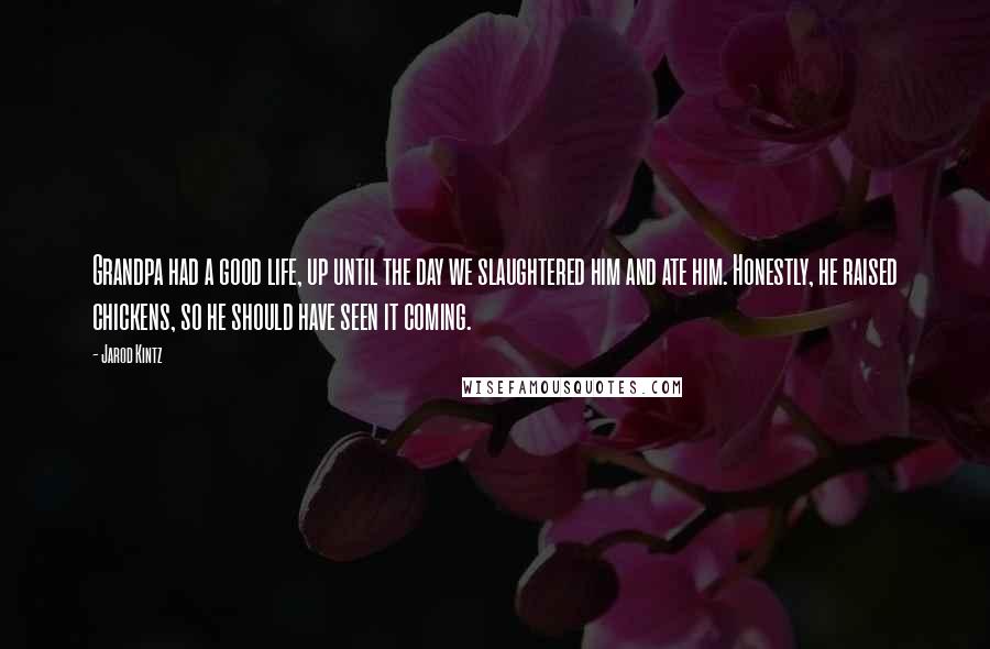 Jarod Kintz Quotes: Grandpa had a good life, up until the day we slaughtered him and ate him. Honestly, he raised chickens, so he should have seen it coming.