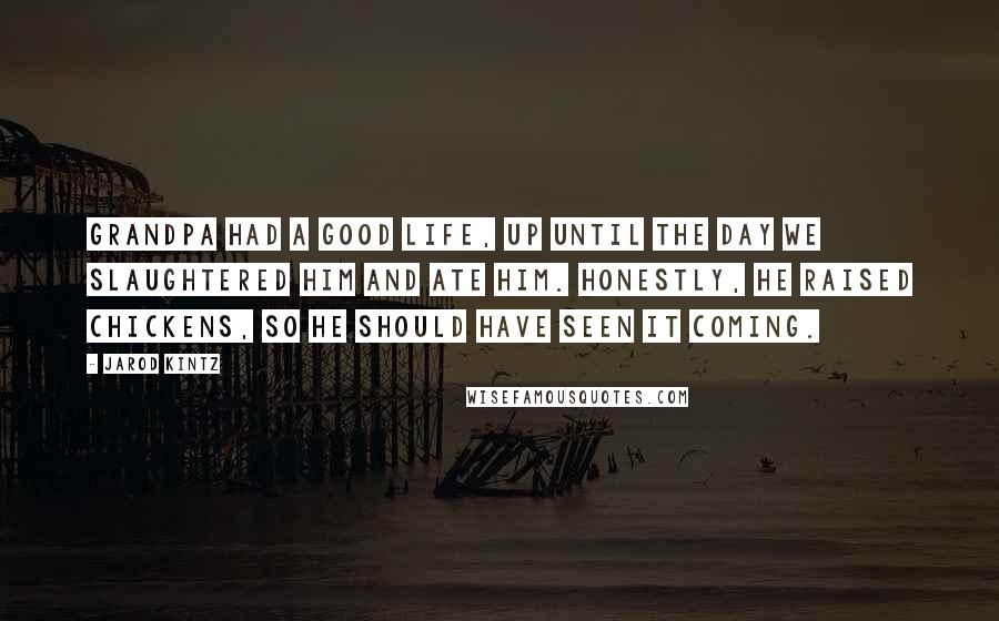 Jarod Kintz Quotes: Grandpa had a good life, up until the day we slaughtered him and ate him. Honestly, he raised chickens, so he should have seen it coming.