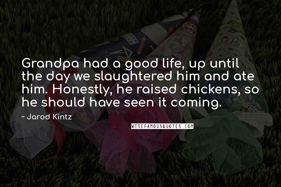 Jarod Kintz Quotes: Grandpa had a good life, up until the day we slaughtered him and ate him. Honestly, he raised chickens, so he should have seen it coming.