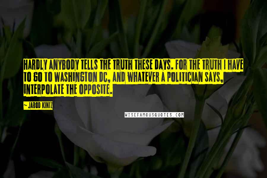 Jarod Kintz Quotes: Hardly anybody tells the truth these days. For the truth I have to go to Washington DC, and whatever a politician says, interpolate the opposite.