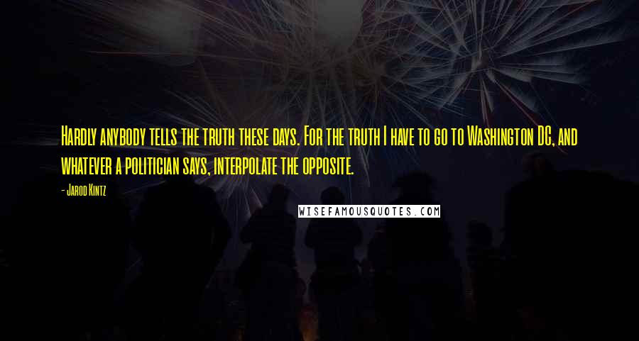 Jarod Kintz Quotes: Hardly anybody tells the truth these days. For the truth I have to go to Washington DC, and whatever a politician says, interpolate the opposite.