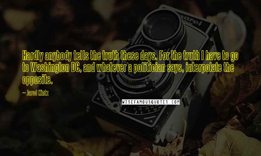 Jarod Kintz Quotes: Hardly anybody tells the truth these days. For the truth I have to go to Washington DC, and whatever a politician says, interpolate the opposite.