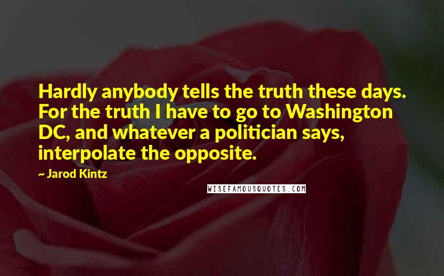 Jarod Kintz Quotes: Hardly anybody tells the truth these days. For the truth I have to go to Washington DC, and whatever a politician says, interpolate the opposite.