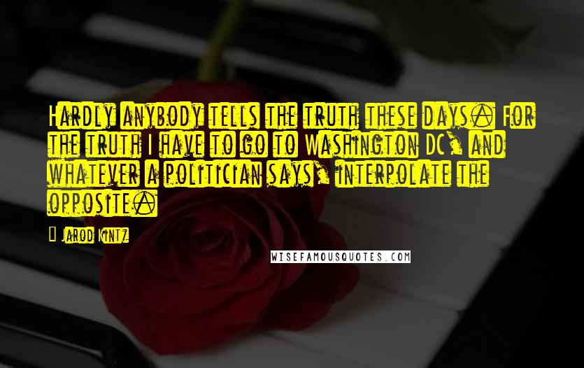 Jarod Kintz Quotes: Hardly anybody tells the truth these days. For the truth I have to go to Washington DC, and whatever a politician says, interpolate the opposite.