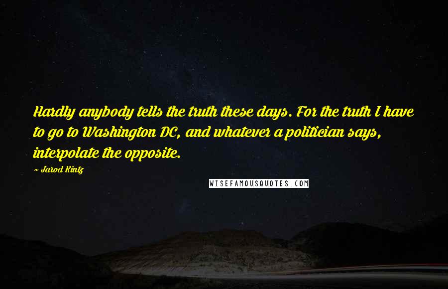 Jarod Kintz Quotes: Hardly anybody tells the truth these days. For the truth I have to go to Washington DC, and whatever a politician says, interpolate the opposite.