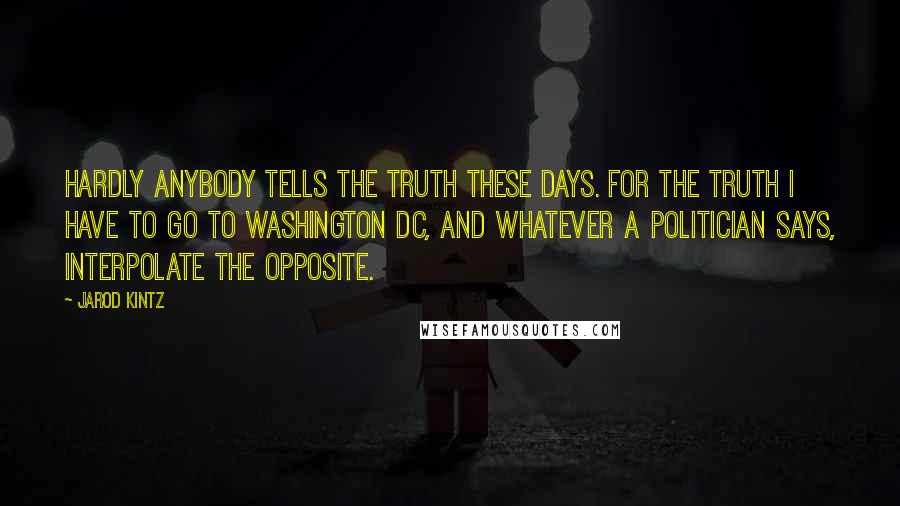 Jarod Kintz Quotes: Hardly anybody tells the truth these days. For the truth I have to go to Washington DC, and whatever a politician says, interpolate the opposite.