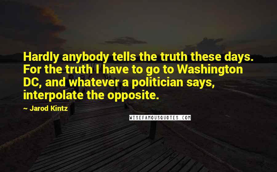 Jarod Kintz Quotes: Hardly anybody tells the truth these days. For the truth I have to go to Washington DC, and whatever a politician says, interpolate the opposite.