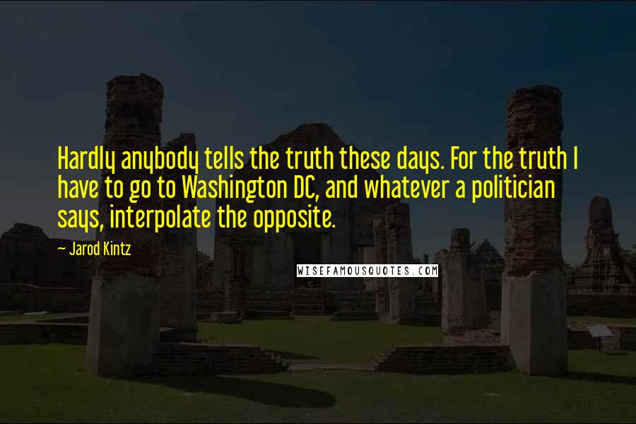 Jarod Kintz Quotes: Hardly anybody tells the truth these days. For the truth I have to go to Washington DC, and whatever a politician says, interpolate the opposite.