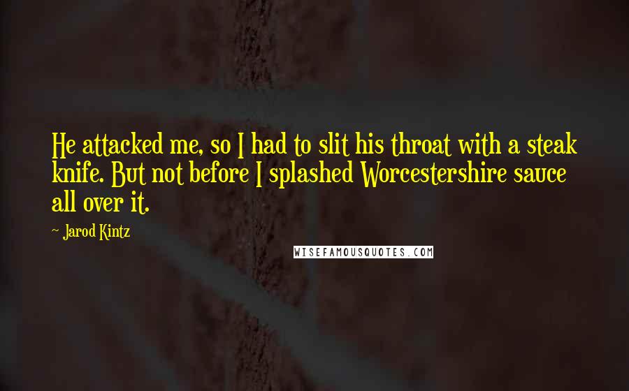 Jarod Kintz Quotes: He attacked me, so I had to slit his throat with a steak knife. But not before I splashed Worcestershire sauce all over it.