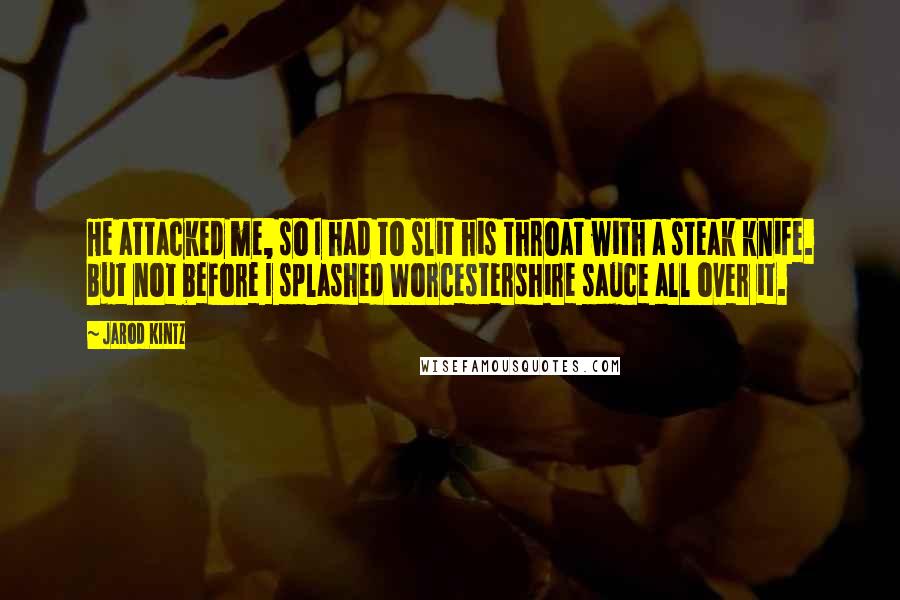 Jarod Kintz Quotes: He attacked me, so I had to slit his throat with a steak knife. But not before I splashed Worcestershire sauce all over it.