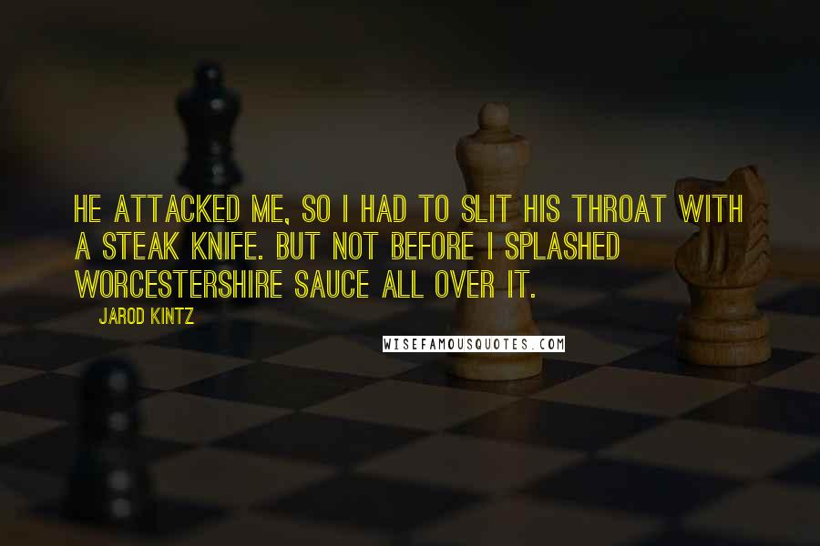 Jarod Kintz Quotes: He attacked me, so I had to slit his throat with a steak knife. But not before I splashed Worcestershire sauce all over it.