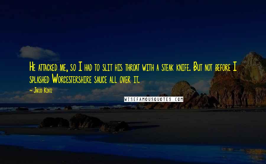 Jarod Kintz Quotes: He attacked me, so I had to slit his throat with a steak knife. But not before I splashed Worcestershire sauce all over it.