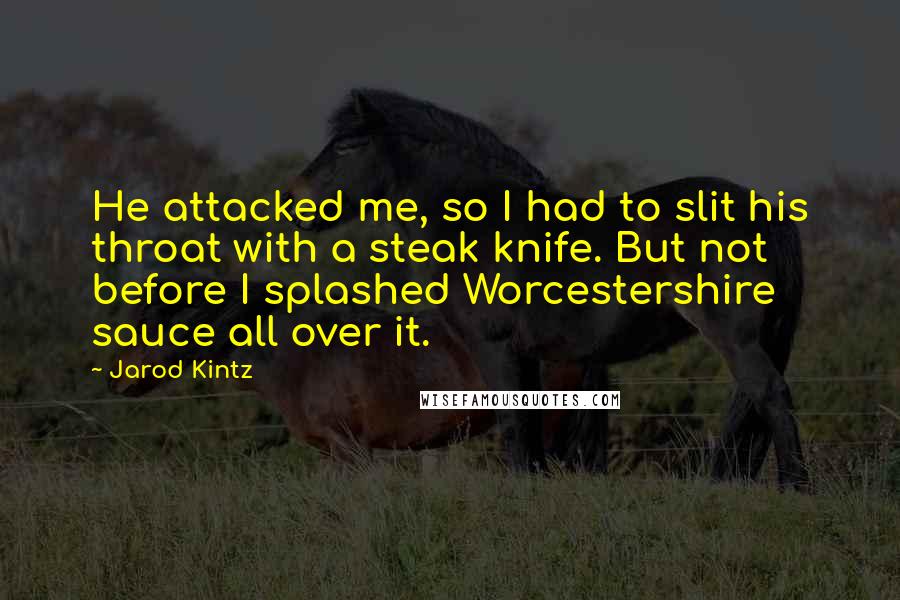 Jarod Kintz Quotes: He attacked me, so I had to slit his throat with a steak knife. But not before I splashed Worcestershire sauce all over it.