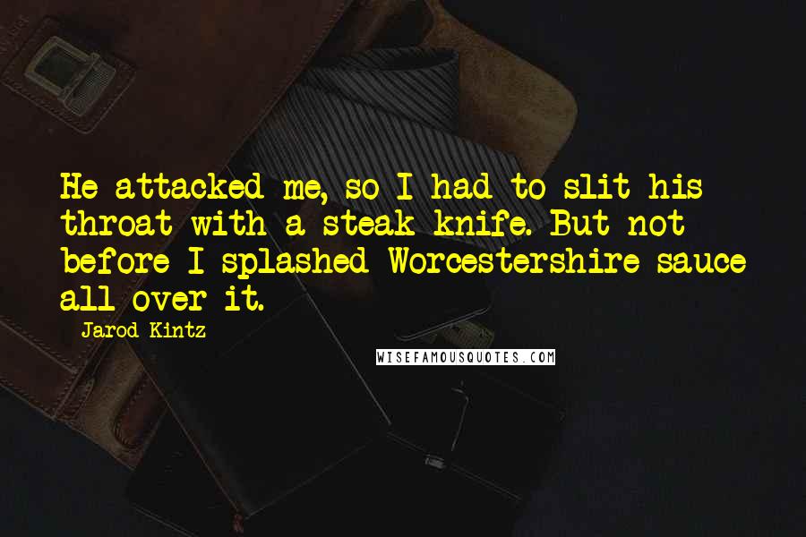 Jarod Kintz Quotes: He attacked me, so I had to slit his throat with a steak knife. But not before I splashed Worcestershire sauce all over it.