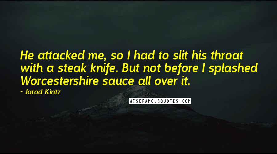 Jarod Kintz Quotes: He attacked me, so I had to slit his throat with a steak knife. But not before I splashed Worcestershire sauce all over it.