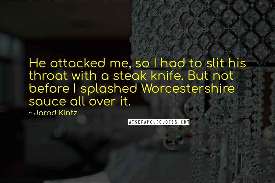 Jarod Kintz Quotes: He attacked me, so I had to slit his throat with a steak knife. But not before I splashed Worcestershire sauce all over it.