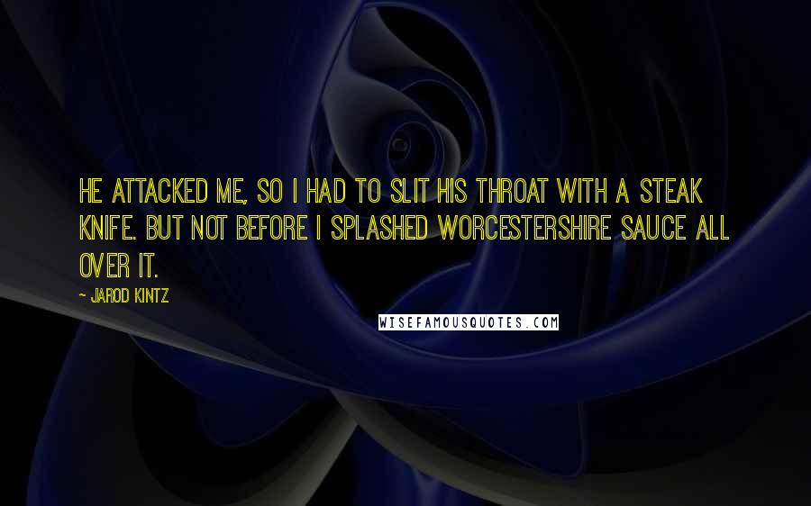 Jarod Kintz Quotes: He attacked me, so I had to slit his throat with a steak knife. But not before I splashed Worcestershire sauce all over it.