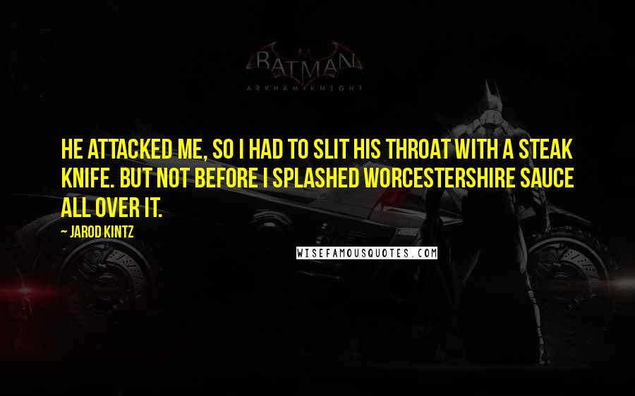 Jarod Kintz Quotes: He attacked me, so I had to slit his throat with a steak knife. But not before I splashed Worcestershire sauce all over it.