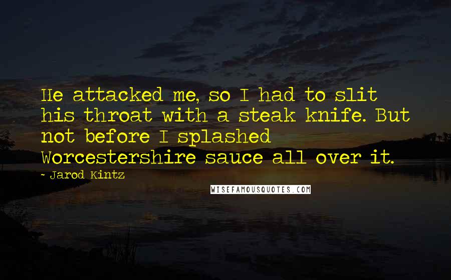 Jarod Kintz Quotes: He attacked me, so I had to slit his throat with a steak knife. But not before I splashed Worcestershire sauce all over it.