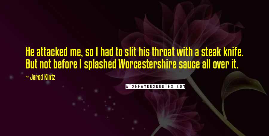 Jarod Kintz Quotes: He attacked me, so I had to slit his throat with a steak knife. But not before I splashed Worcestershire sauce all over it.
