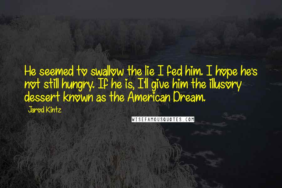 Jarod Kintz Quotes: He seemed to swallow the lie I fed him. I hope he's not still hungry. If he is, I'll give him the illusory dessert known as the American Dream.