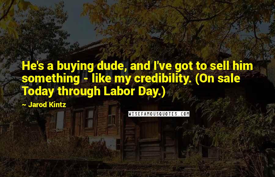 Jarod Kintz Quotes: He's a buying dude, and I've got to sell him something - like my credibility. (On sale Today through Labor Day.)