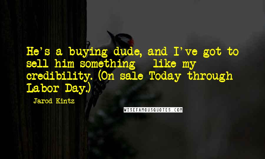 Jarod Kintz Quotes: He's a buying dude, and I've got to sell him something - like my credibility. (On sale Today through Labor Day.)