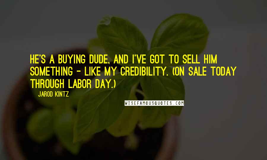 Jarod Kintz Quotes: He's a buying dude, and I've got to sell him something - like my credibility. (On sale Today through Labor Day.)
