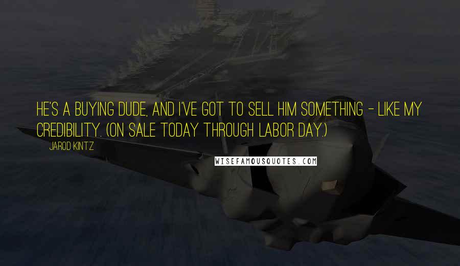 Jarod Kintz Quotes: He's a buying dude, and I've got to sell him something - like my credibility. (On sale Today through Labor Day.)