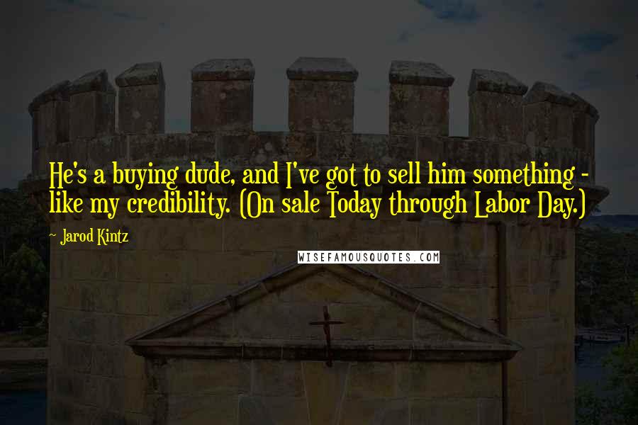 Jarod Kintz Quotes: He's a buying dude, and I've got to sell him something - like my credibility. (On sale Today through Labor Day.)
