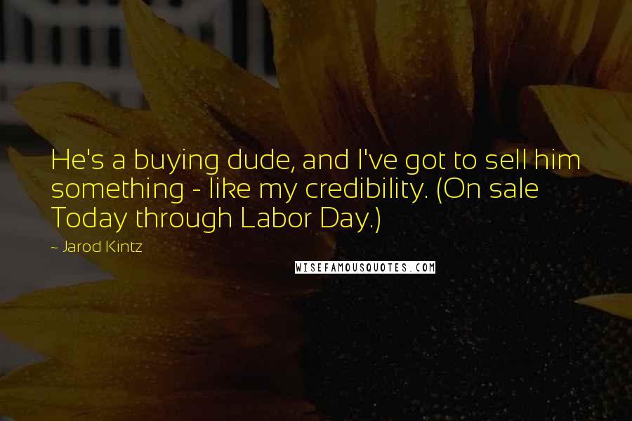 Jarod Kintz Quotes: He's a buying dude, and I've got to sell him something - like my credibility. (On sale Today through Labor Day.)