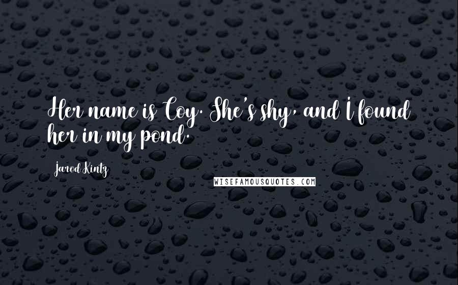 Jarod Kintz Quotes: Her name is Coy. She's shy, and I found her in my pond.