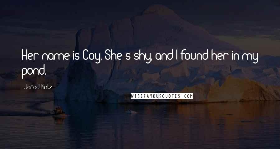 Jarod Kintz Quotes: Her name is Coy. She's shy, and I found her in my pond.