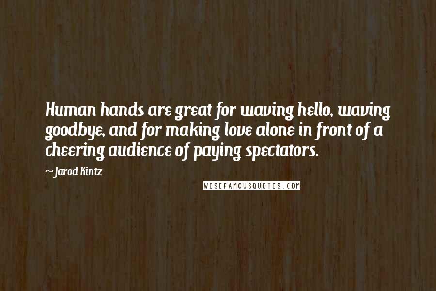 Jarod Kintz Quotes: Human hands are great for waving hello, waving goodbye, and for making love alone in front of a cheering audience of paying spectators.