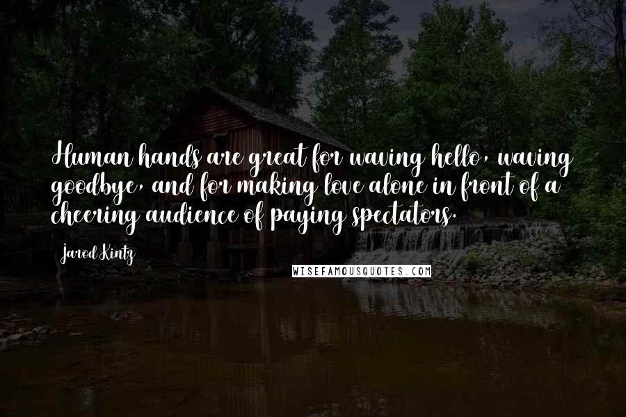 Jarod Kintz Quotes: Human hands are great for waving hello, waving goodbye, and for making love alone in front of a cheering audience of paying spectators.