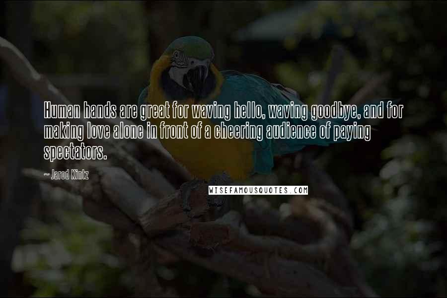 Jarod Kintz Quotes: Human hands are great for waving hello, waving goodbye, and for making love alone in front of a cheering audience of paying spectators.