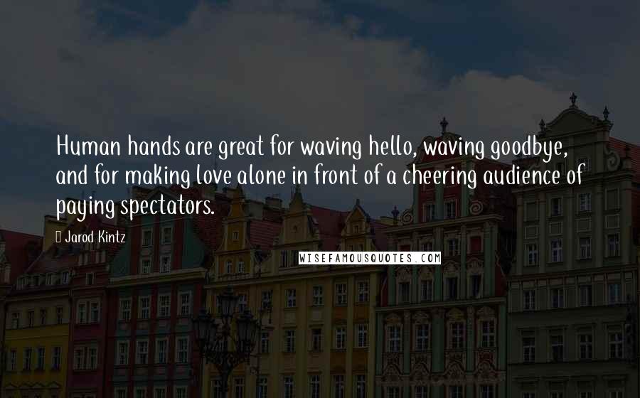 Jarod Kintz Quotes: Human hands are great for waving hello, waving goodbye, and for making love alone in front of a cheering audience of paying spectators.