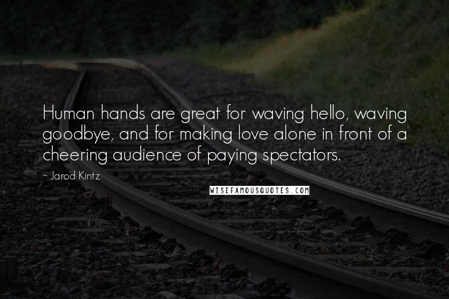 Jarod Kintz Quotes: Human hands are great for waving hello, waving goodbye, and for making love alone in front of a cheering audience of paying spectators.