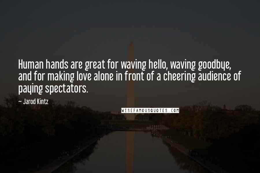 Jarod Kintz Quotes: Human hands are great for waving hello, waving goodbye, and for making love alone in front of a cheering audience of paying spectators.