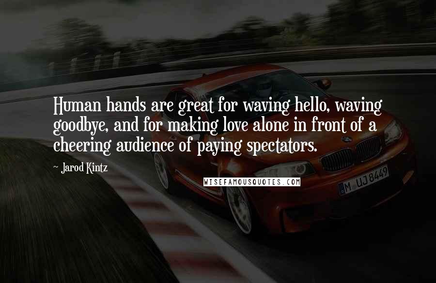 Jarod Kintz Quotes: Human hands are great for waving hello, waving goodbye, and for making love alone in front of a cheering audience of paying spectators.